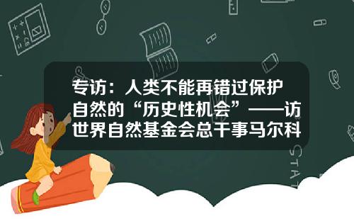 专访：人类不能再错过保护自然的“历史性机会”——访世界自然基金会总干事马尔科·兰贝蒂尼-基金会采访