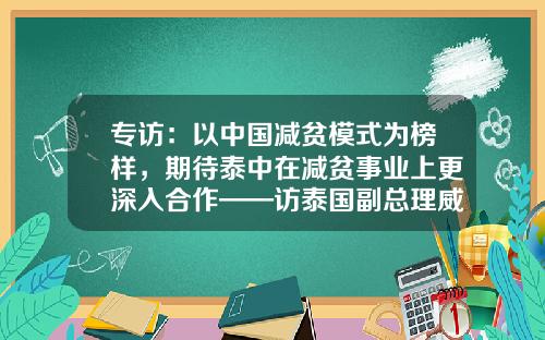 专访：以中国减贫模式为榜样，期待泰中在减贫事业上更深入合作——访泰国副总理威沙努-泰亿格电子有限公司