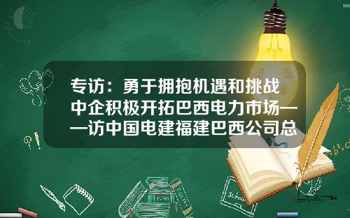 专访：勇于拥抱机遇和挑战中企积极开拓巴西电力市场——访中国电建福建巴西公司总经理卓威-中水电南美建设公司招聘