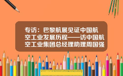 专访：巴黎航展见证中国航空工业发展历程——访中国航空工业集团总经理助理周国强-西安航空动力控制科技有限责任公司