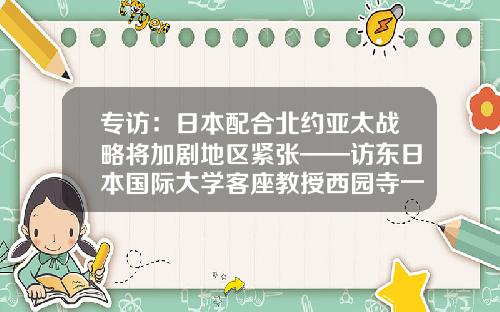 专访：日本配合北约亚太战略将加剧地区紧张——访东日本国际大学客座教授西园寺一晃-亚太和平研究基金会