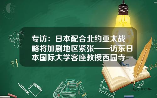 专访:日本配合北约亚太战略将加剧地区紧张——访东日本国际大学客座教授西园寺一晃-吉林亚泰环境工程有限公司