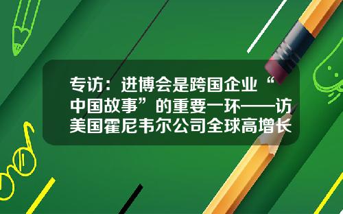 专访：进博会是跨国企业“中国故事”的重要一环——访美国霍尼韦尔公司全球高增长地区总裁沈达理-霍尼韦尔在中国有多少工厂