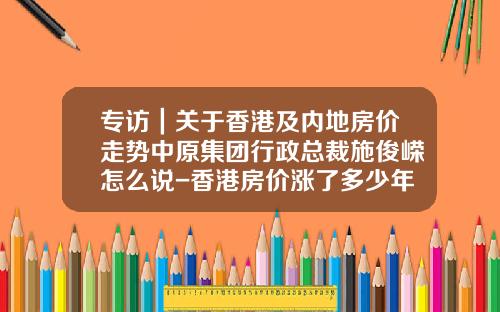 专访|关于香港及内地房价走势中原集团行政总裁施俊嵘怎么说-香港房价涨了多少年