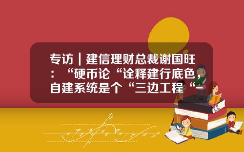 专访｜建信理财总裁谢国旺：“硬币论“诠释建行底色，自建系统是个“三边工程“-建行货币基金收益
