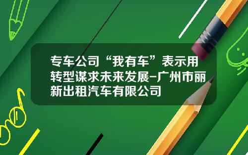 专车公司“我有车”表示用转型谋求未来发展-广州市丽新出租汽车有限公司