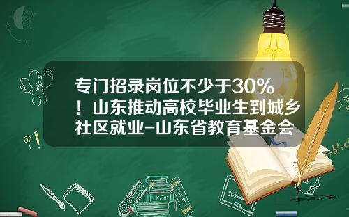 专门招录岗位不少于30%！山东推动高校毕业生到城乡社区就业-山东省教育基金会