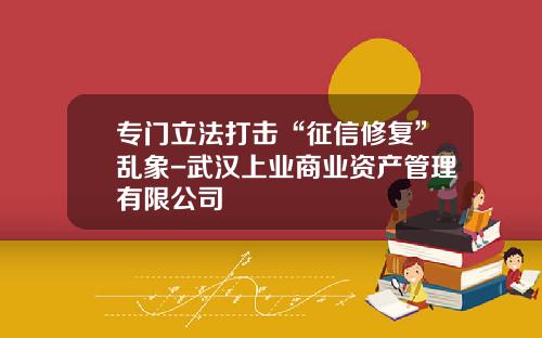 专门立法打击“征信修复”乱象-武汉上业商业资产管理有限公司