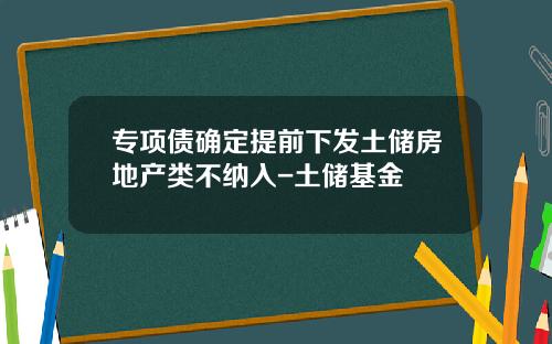 专项债确定提前下发土储房地产类不纳入-土储基金