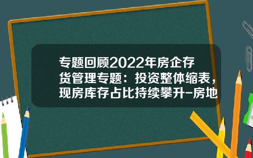 专题回顾2022年房企存货管理专题：投资整体缩表，现房库存占比持续攀升-房地产企业存货周转率多少为正常