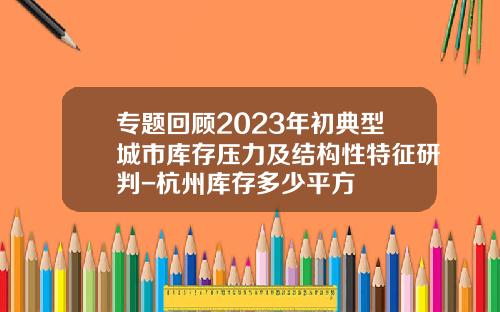 专题回顾2023年初典型城市库存压力及结构性特征研判-杭州库存多少平方