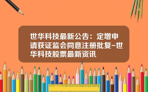 世华科技最新公告：定增申请获证监会同意注册批复-世华科技股票最新资讯