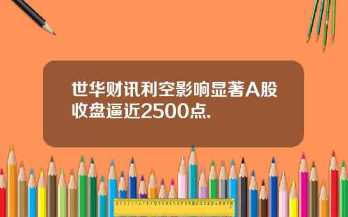世华财讯利空影响显著A股收盘逼近2500点.