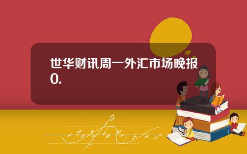 世华财讯周一外汇市场晚报0.
