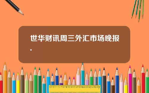 世华财讯周三外汇市场晚报.