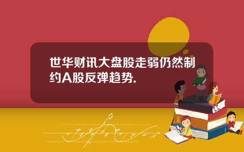 世华财讯大盘股走弱仍然制约A股反弹趋势.