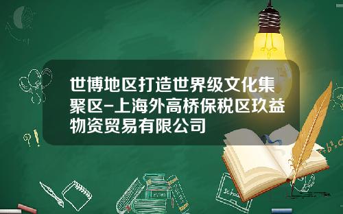 世博地区打造世界级文化集聚区-上海外高桥保税区玖益物资贸易有限公司