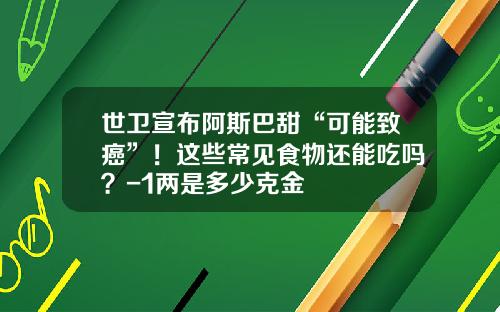 世卫宣布阿斯巴甜“可能致癌”！这些常见食物还能吃吗？-1两是多少克金