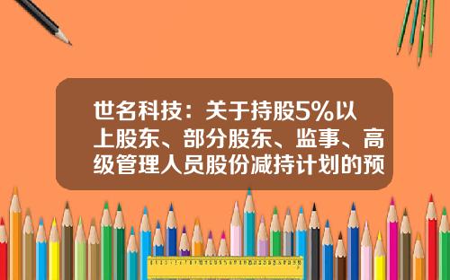 世名科技：关于持股5%以上股东、部分股东、监事、高级管理人员股份减持计划的预披露公告-苏州世名科技工资多少