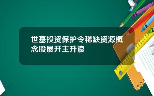 世基投资保护令稀缺资源概念股展开主升浪