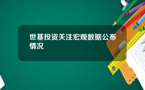 世基投资关注宏观数据公布情况