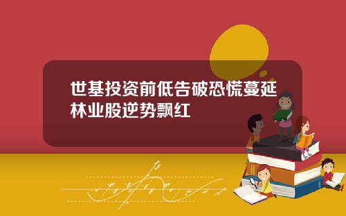 世基投资前低告破恐慌蔓延林业股逆势飘红