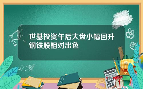 世基投资午后大盘小幅回升钢铁股相对出色