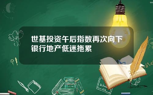世基投资午后指数再次向下银行地产低迷拖累
