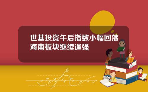 世基投资午后指数小幅回落海南板块继续逞强