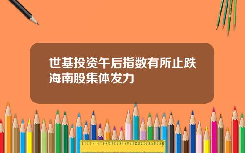 世基投资午后指数有所止跌海南股集体发力