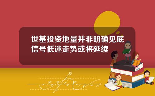 世基投资地量并非明确见底信号低迷走势或将延续