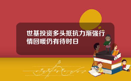 世基投资多头抵抗力渐强行情回暖仍有待时日