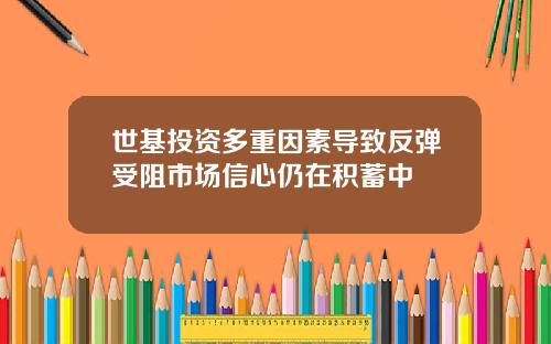 世基投资多重因素导致反弹受阻市场信心仍在积蓄中