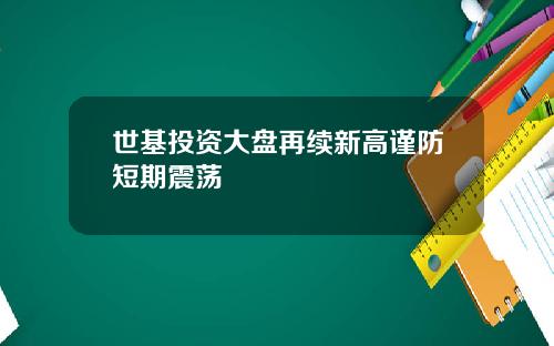 世基投资大盘再续新高谨防短期震荡