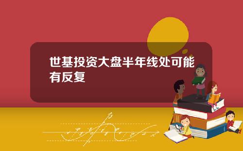 世基投资大盘半年线处可能有反复