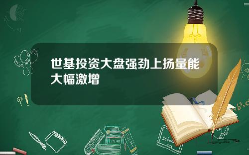 世基投资大盘强劲上扬量能大幅激增
