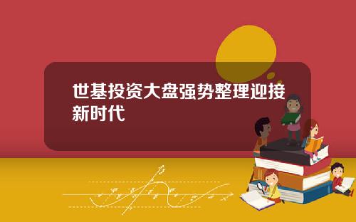 世基投资大盘强势整理迎接新时代