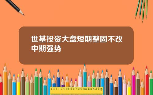 世基投资大盘短期整固不改中期强势
