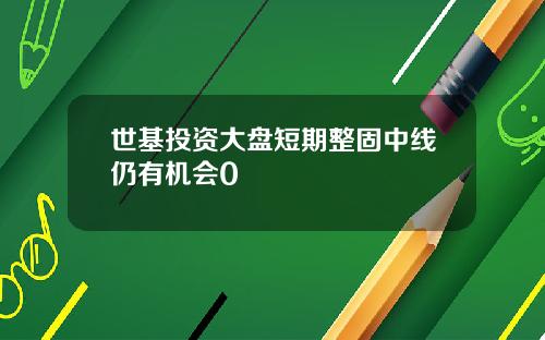 世基投资大盘短期整固中线仍有机会0