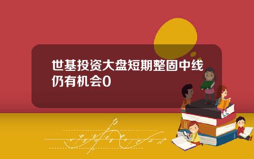 世基投资大盘短期整固中线仍有机会0