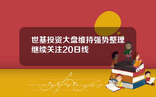 世基投资大盘维持强势整理继续关注20日线