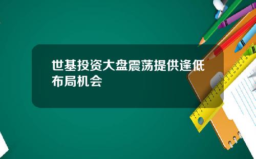 世基投资大盘震荡提供逢低布局机会