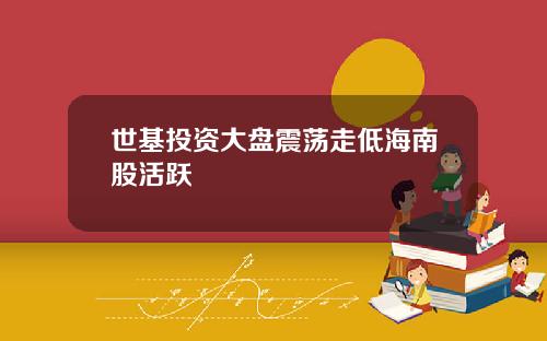 世基投资大盘震荡走低海南股活跃