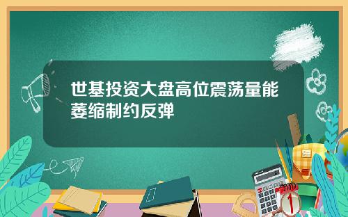 世基投资大盘高位震荡量能萎缩制约反弹