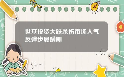 世基投资大跌杀伤市场人气反弹步履蹒跚