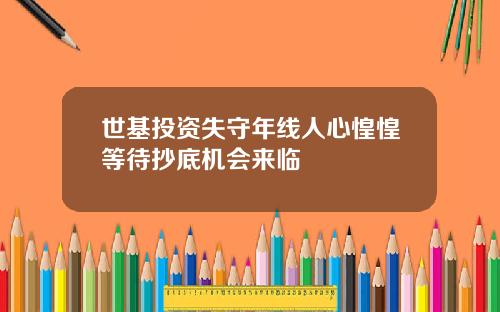 世基投资失守年线人心惶惶等待抄底机会来临
