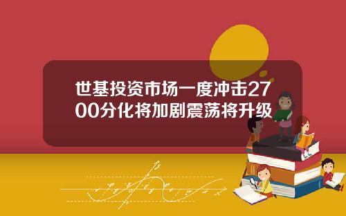 世基投资市场一度冲击2700分化将加剧震荡将升级