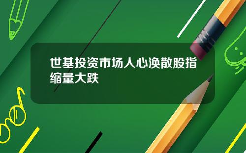 世基投资市场人心涣散股指缩量大跌
