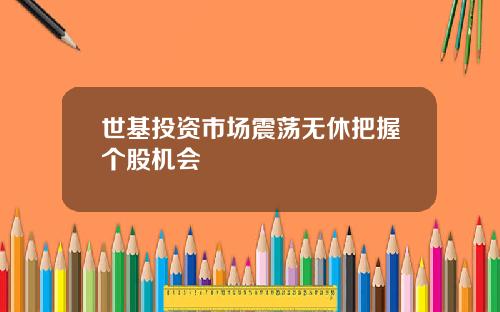 世基投资市场震荡无休把握个股机会
