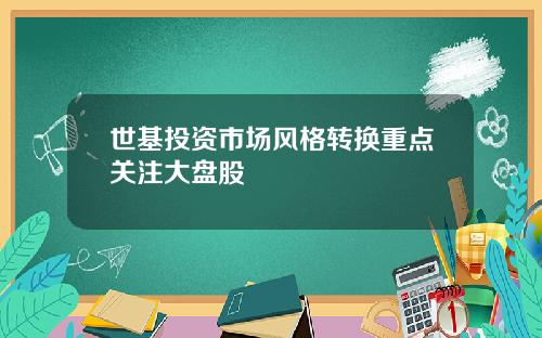 世基投资市场风格转换重点关注大盘股